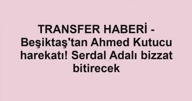 TRANSFER HABERİ - Beşiktaş'tan Ahmed Kutucu harekatı! Serdal Adalı bizzat bitirecek