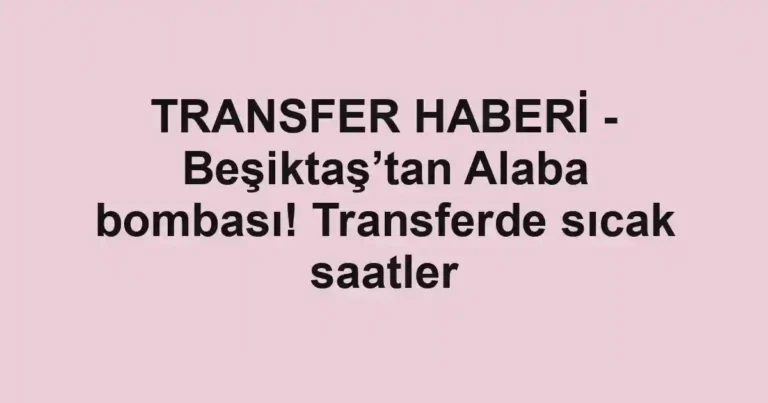 TRANSFER HABERİ - Beşiktaş’tan Alaba bombası! Transferde sıcak saatler
