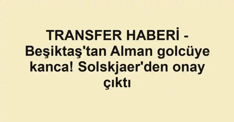 TRANSFER HABERİ - Beşiktaş'tan Alman golcüye kanca! Solskjaer'den onay çıktı
