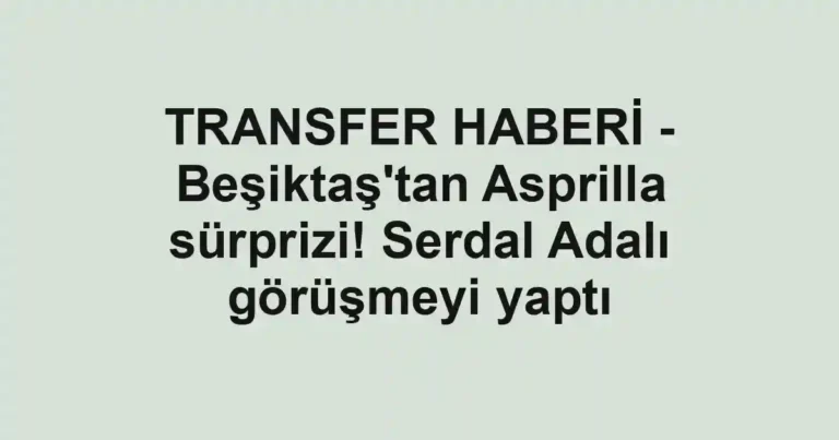 TRANSFER HABERİ - Beşiktaş'tan Asprilla sürprizi! Serdal Adalı görüşmeyi yaptı