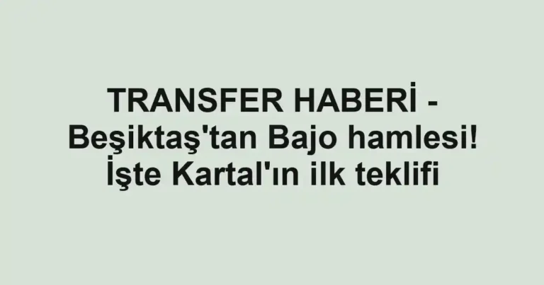 TRANSFER HABERİ - Beşiktaş'tan Bajo hamlesi! İşte Kartal'ın ilk teklifi