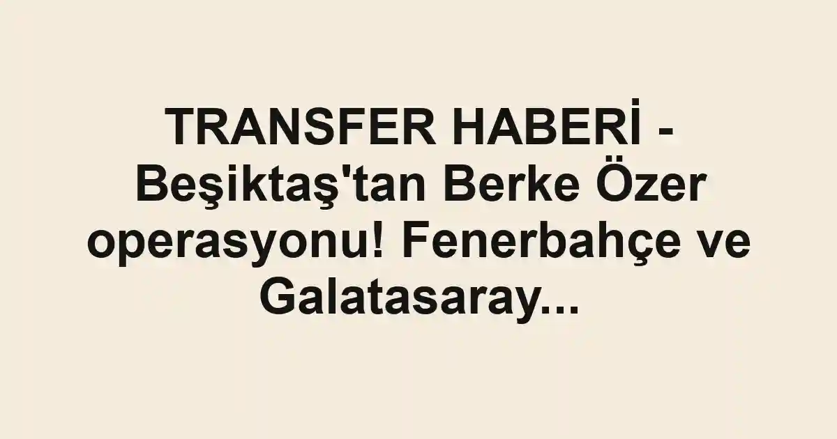 TRANSFER HABERİ - Beşiktaş'tan Berke Özer operasyonu! Fenerbahçe ve Galatasaray...