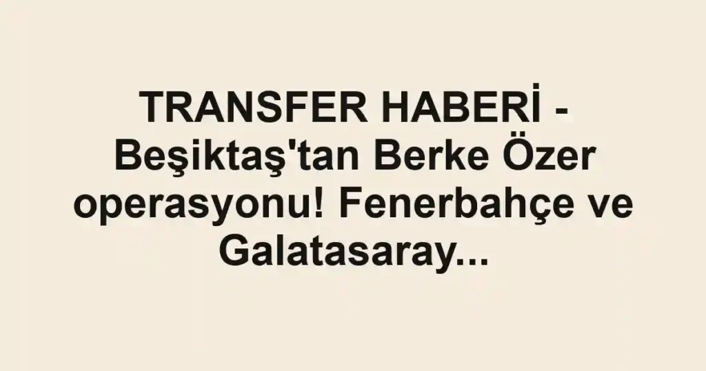 TRANSFER HABERİ - Beşiktaş'tan Berke Özer operasyonu! Fenerbahçe ve Galatasaray...