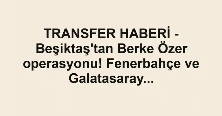TRANSFER HABERİ - Beşiktaş'tan Berke Özer operasyonu! Fenerbahçe ve Galatasaray...
