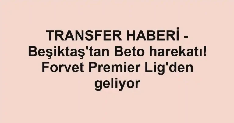 TRANSFER HABERİ - Beşiktaş'tan Beto harekatı! Forvet Premier Lig'den geliyor