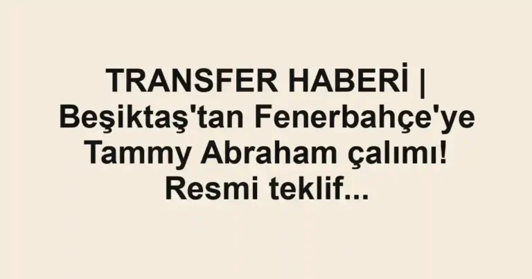 TRANSFER HABERİ | Beşiktaş'tan Fenerbahçe'ye Tammy Abraham çalımı! Resmi teklif...