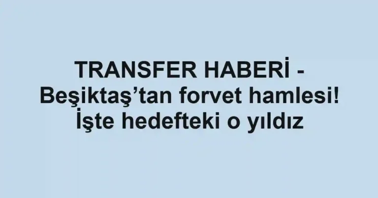 TRANSFER HABERİ - Beşiktaş’tan forvet hamlesi! İşte hedefteki o yıldız