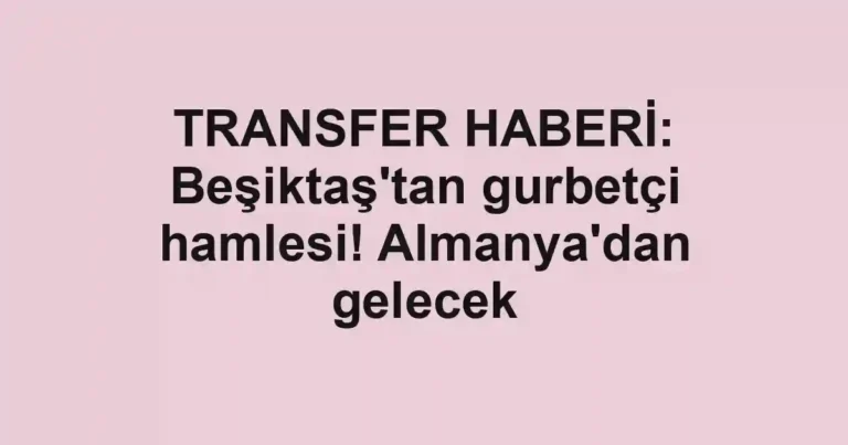 TRANSFER HABERİ: Beşiktaş'tan gurbetçi hamlesi! Almanya'dan gelecek