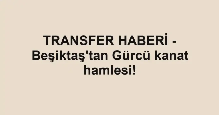 TRANSFER HABERİ - Beşiktaş'tan Gürcü kanat hamlesi!