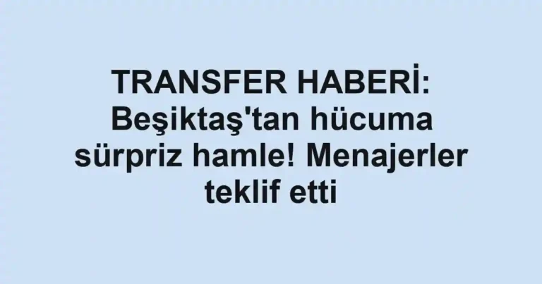 TRANSFER HABERİ: Beşiktaş'tan hücuma sürpriz hamle! Menajerler teklif etti