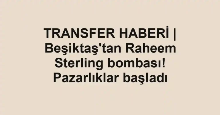 TRANSFER HABERİ | Beşiktaş'tan Raheem Sterling bombası! Pazarlıklar başladı