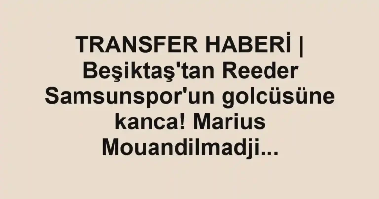 TRANSFER HABERİ | Beşiktaş'tan Reeder Samsunspor'un golcüsüne kanca! Marius Mouandilmadji...