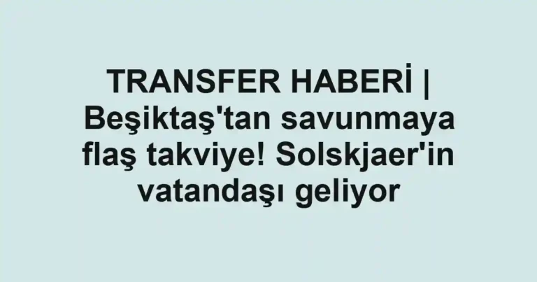 TRANSFER HABERİ | Beşiktaş'tan savunmaya flaş takviye! Solskjaer'in vatandaşı geliyor
