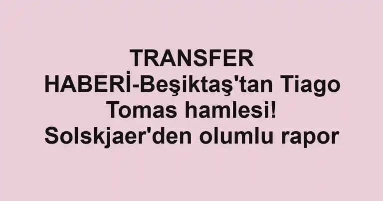 TRANSFER HABERİ-Beşiktaş'tan Tiago Tomas hamlesi! Solskjaer'den olumlu rapor