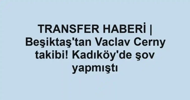 TRANSFER HABERİ | Beşiktaş'tan Vaclav Cerny takibi! Kadıköy'de şov yapmıştı