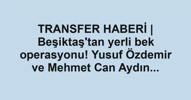 TRANSFER HABERİ | Beşiktaş'tan yerli bek operasyonu! Yusuf Özdemir ve Mehmet Can Aydın...