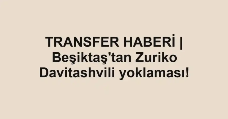 TRANSFER HABERİ | Beşiktaş'tan Zuriko Davitashvili yoklaması!