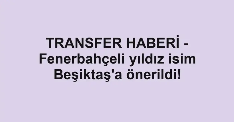 TRANSFER HABERİ - Fenerbahçeli yıldız isim Beşiktaş'a önerildi!