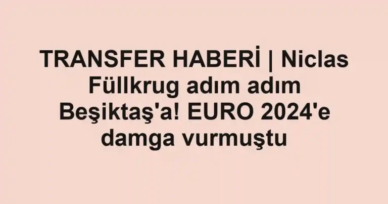 TRANSFER HABERİ | Niclas Füllkrug adım adım Beşiktaş'a! EURO 2024'e damga vurmuştu