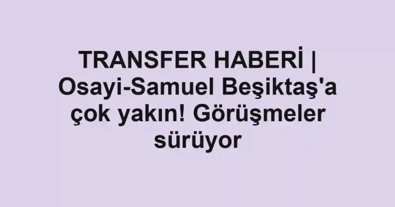 TRANSFER HABERİ | Osayi-Samuel Beşiktaş'a çok yakın! Görüşmeler sürüyor