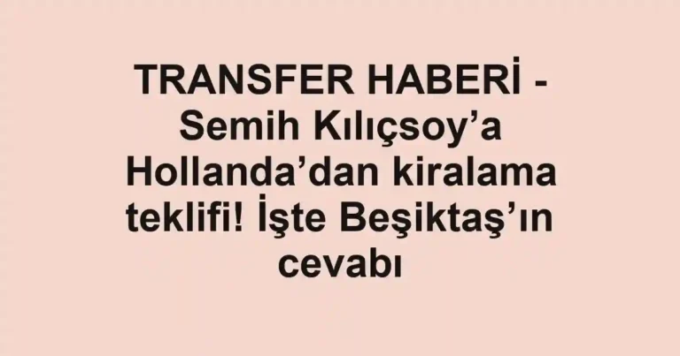TRANSFER HABERİ - Semih Kılıçsoy’a Hollanda’dan kiralama teklifi! İşte Beşiktaş’ın cevabı