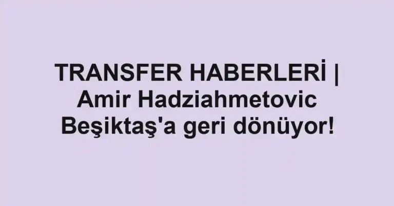 TRANSFER HABERLERİ | Amir Hadziahmetovic Beşiktaş'a geri dönüyor!