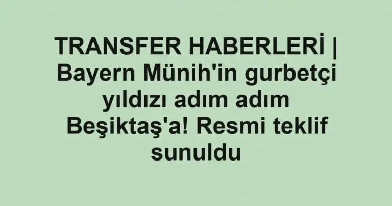 TRANSFER HABERLERİ | Bayern Münih'in gurbetçi yıldızı adım adım Beşiktaş'a! Resmi teklif sunuldu