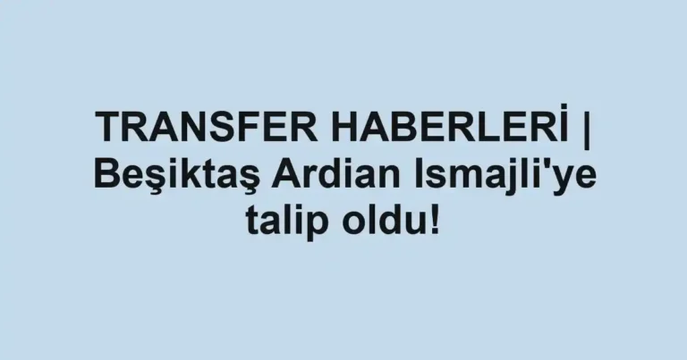 TRANSFER HABERLERİ | Beşiktaş Ardian Ismajli'ye talip oldu!