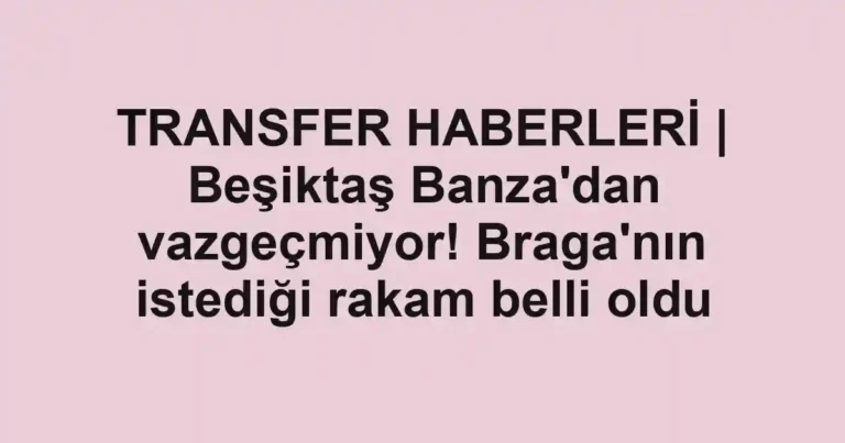 TRANSFER HABERLERİ | Beşiktaş Banza'dan vazgeçmiyor! Braga'nın istediği rakam belli oldu