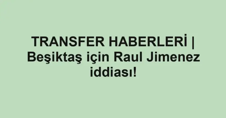 TRANSFER HABERLERİ | Beşiktaş için Raul Jimenez iddiası!
