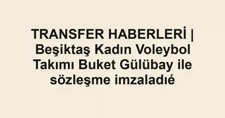 TRANSFER HABERLERİ | Beşiktaş Kadın Voleybol Takımı Buket Gülübay ile sözleşme imzaladıé
