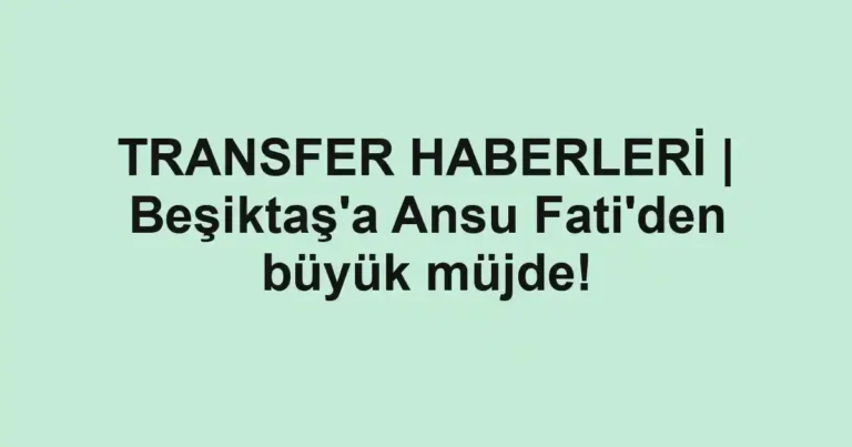TRANSFER HABERLERİ | Beşiktaş'a Ansu Fati'den büyük müjde!