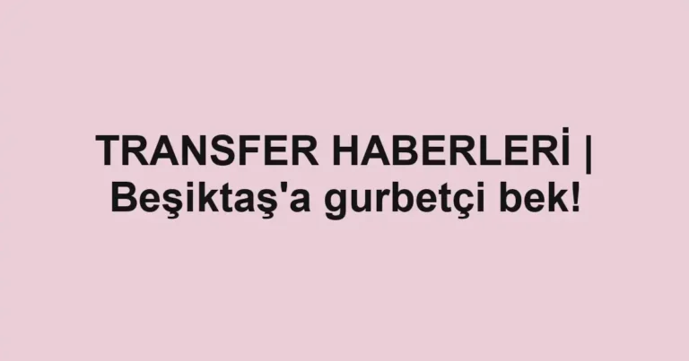TRANSFER HABERLERİ | Beşiktaş'a gurbetçi bek!