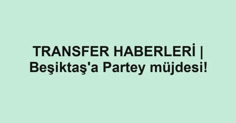 TRANSFER HABERLERİ | Beşiktaş'a Partey müjdesi!