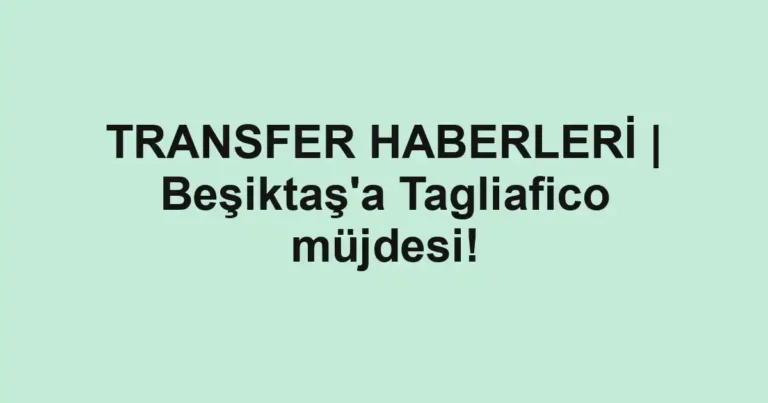 TRANSFER HABERLERİ | Beşiktaş'a Tagliafico müjdesi!