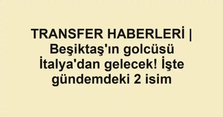 TRANSFER HABERLERİ | Beşiktaş'ın golcüsü İtalya'dan gelecek! İşte gündemdeki 2 isim