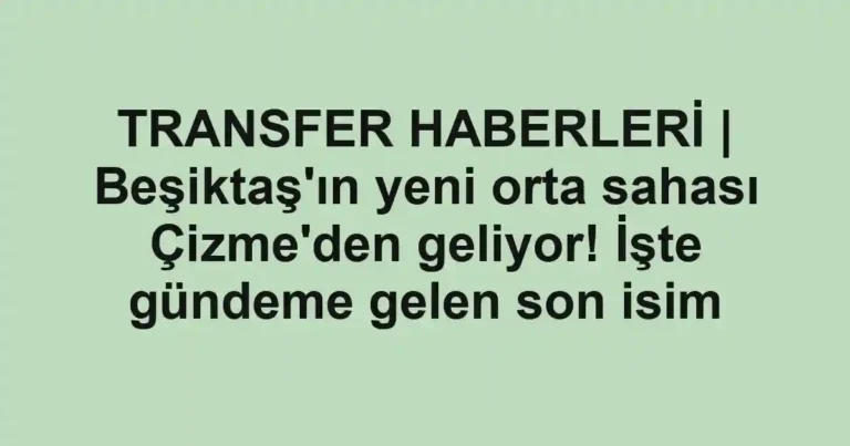 TRANSFER HABERLERİ | Beşiktaş'ın yeni orta sahası Çizme'den geliyor! İşte gündeme gelen son isim