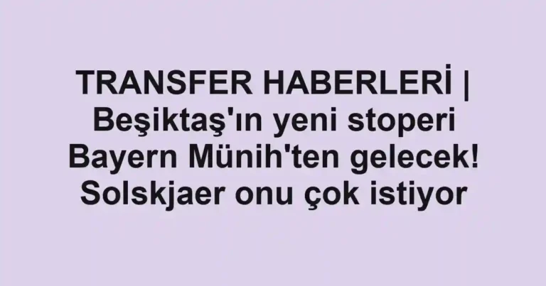 TRANSFER HABERLERİ | Beşiktaş'ın yeni stoperi Bayern Münih'ten gelecek! Solskjaer onu çok istiyor