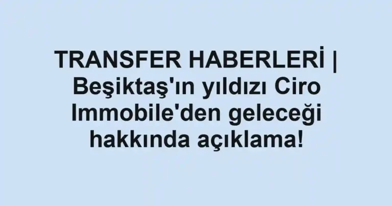 TRANSFER HABERLERİ | Beşiktaş'ın yıldızı Ciro Immobile'den geleceği hakkında açıklama!