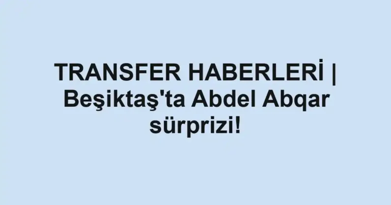 TRANSFER HABERLERİ | Beşiktaş'ta Abdel Abqar sürprizi!