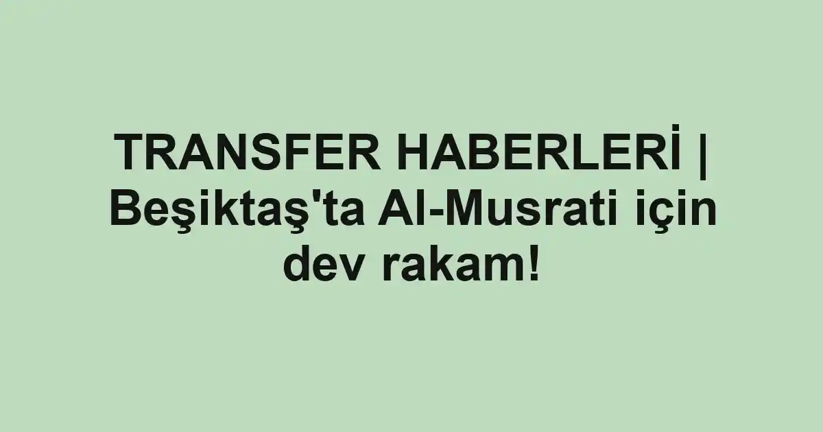 TRANSFER HABERLERİ | Beşiktaş'ta Al-Musrati için dev rakam!