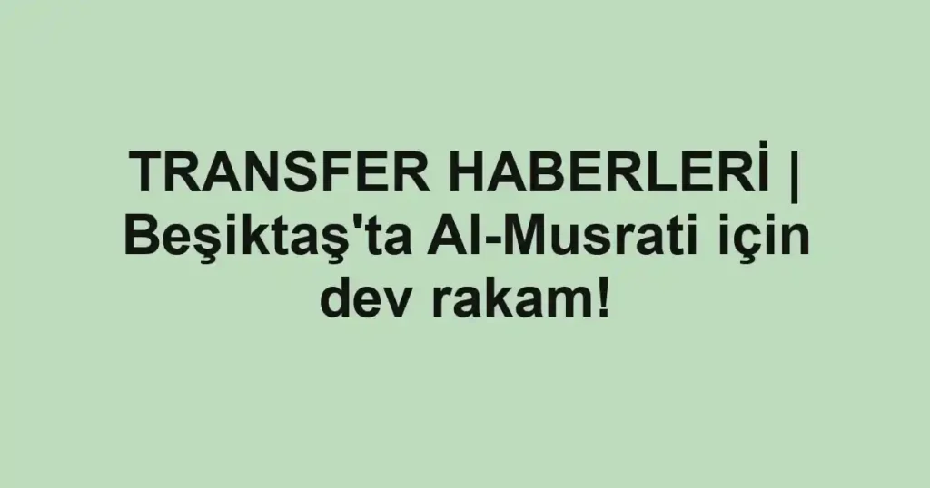 TRANSFER HABERLERİ | Beşiktaş'ta Al-Musrati için dev rakam!