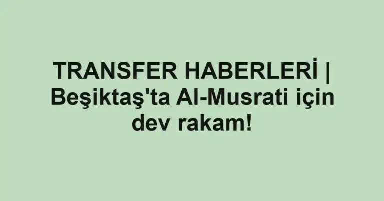 TRANSFER HABERLERİ | Beşiktaş'ta Al-Musrati için dev rakam!