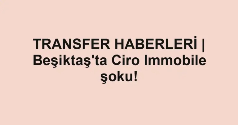 TRANSFER HABERLERİ | Beşiktaş'ta Ciro Immobile şoku!