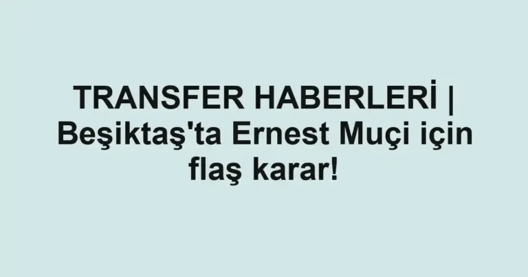 TRANSFER HABERLERİ | Beşiktaş'ta Ernest Muçi için flaş karar!