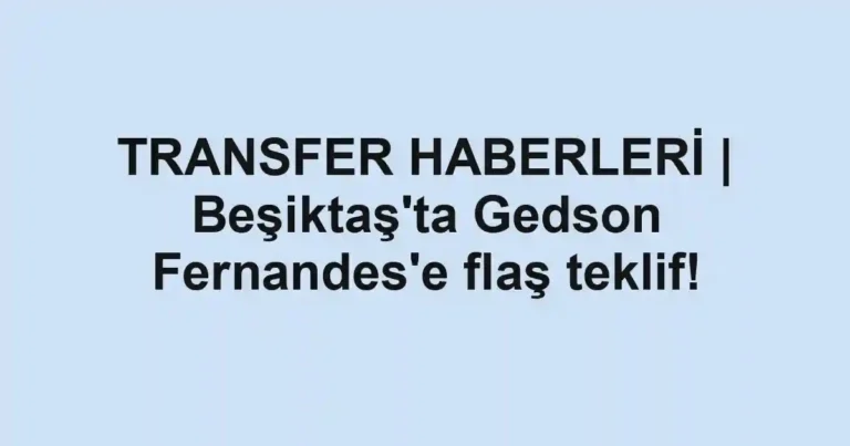 TRANSFER HABERLERİ | Beşiktaş'ta Gedson Fernandes'e flaş teklif!