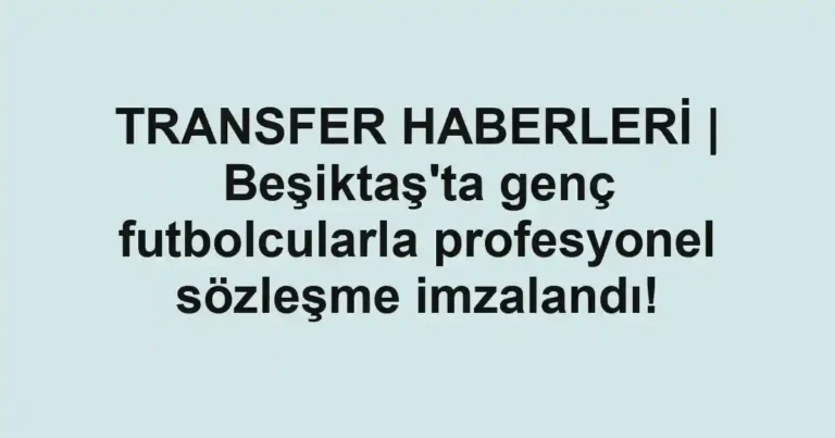 TRANSFER HABERLERİ | Beşiktaş'ta genç futbolcularla profesyonel sözleşme imzalandı!