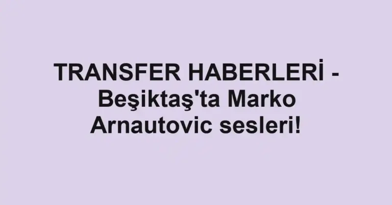 TRANSFER HABERLERİ - Beşiktaş'ta Marko Arnautovic sesleri!