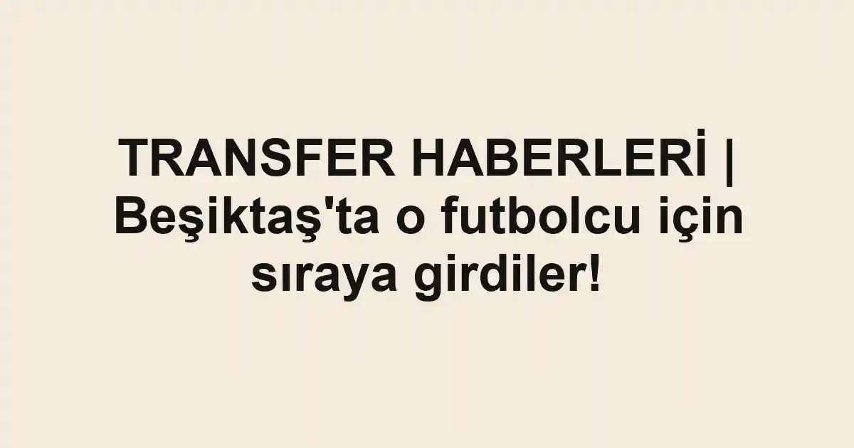 TRANSFER HABERLERİ | Beşiktaş'ta o futbolcu için sıraya girdiler!