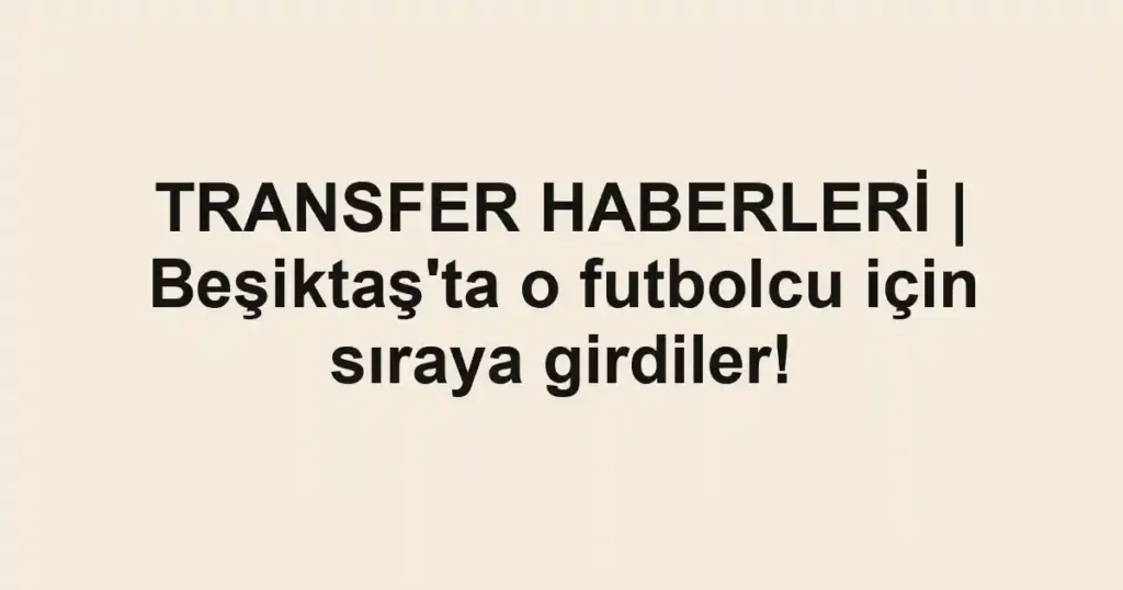 TRANSFER HABERLERİ | Beşiktaş'ta o futbolcu için sıraya girdiler!